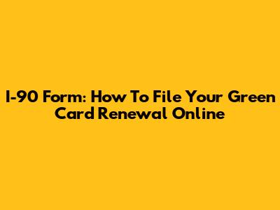 I-90 Form: How To File Your Green Card Renewal Online