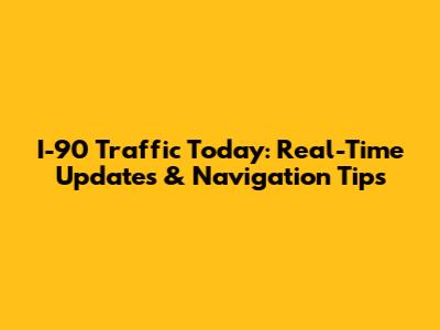 I-90 Traffic Today: Real-Time Updates & Navigation Tips