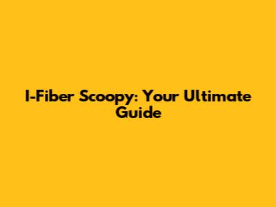 I-Fiber Scoopy: Your Ultimate Guide