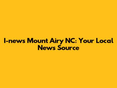I-news Mount Airy NC: Your Local News Source