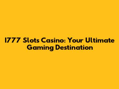 I777 Slots Casino: Your Ultimate Gaming Destination
