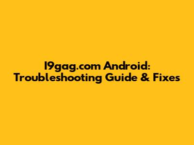 I9gag.com Android: Troubleshooting Guide & Fixes