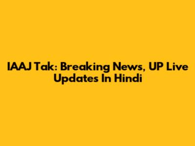 IAAJ Tak: Breaking News, UP Live Updates In Hindi