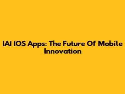 IAI IOS Apps: The Future Of Mobile Innovation