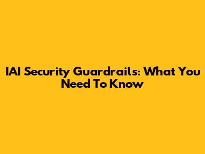 IAI Security Guardrails: What You Need To Know