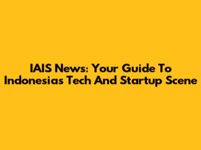 IAIS News: Your Guide To Indonesia's Tech And Startup Scene