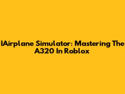 IAirplane Simulator: Mastering The A320 In Roblox