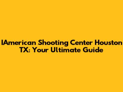 IAmerican Shooting Center Houston TX: Your Ultimate Guide