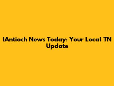 IAntioch News Today: Your Local TN Update