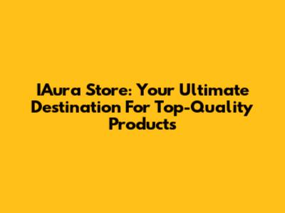 IAura Store: Your Ultimate Destination For Top-Quality Products