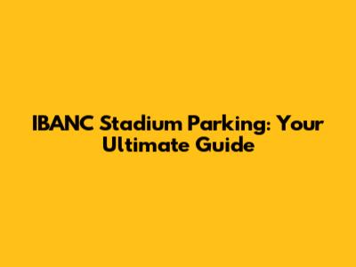 IBANC Stadium Parking: Your Ultimate Guide