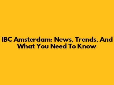 IBC Amsterdam: News, Trends, And What You Need To Know