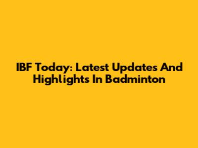IBF Today: Latest Updates And Highlights In Badminton