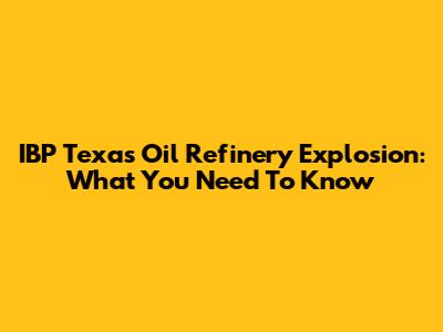 IBP Texas Oil Refinery Explosion: What You Need To Know