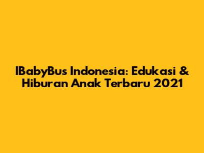 IBabyBus Indonesia: Edukasi & Hiburan Anak Terbaru 2021