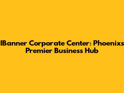 IBanner Corporate Center: Phoenix's Premier Business Hub