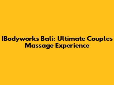 IBodyworks Bali: Ultimate Couples Massage Experience