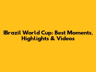 IBrazil World Cup: Best Moments, Highlights & Videos