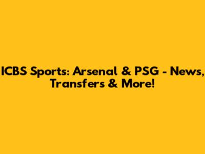 ICBS Sports: Arsenal & PSG - News, Transfers & More!