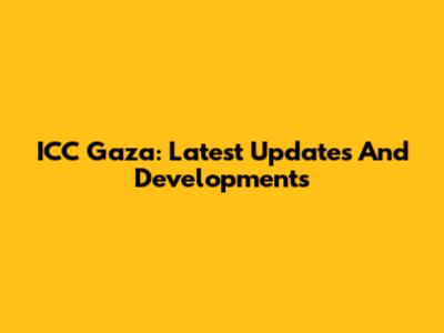 ICC Gaza: Latest Updates And Developments