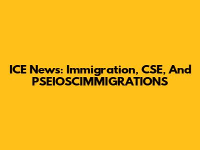 ICE News: Immigration, CSE, And PSEIOSCIMMIGRATIONS