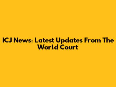 ICJ News: Latest Updates From The World Court