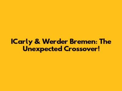 ICarly & Werder Bremen: The Unexpected Crossover!