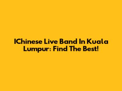 IChinese Live Band In Kuala Lumpur: Find The Best!