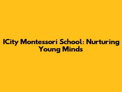 ICity Montessori School: Nurturing Young Minds