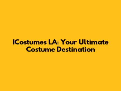 ICostumes LA: Your Ultimate Costume Destination