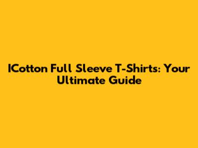 ICotton Full Sleeve T-Shirts: Your Ultimate Guide
