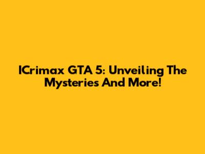 ICrimax GTA 5: Unveiling The Mysteries And More!