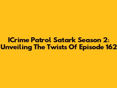 ICrime Patrol Satark Season 2: Unveiling The Twists Of Episode 162