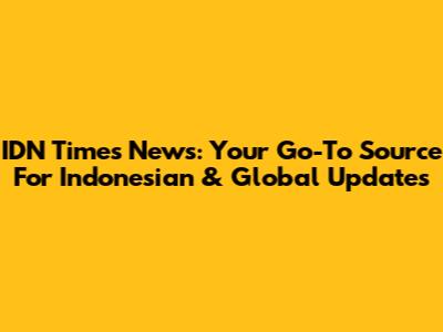 IDN Times News: Your Go-To Source For Indonesian & Global Updates