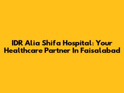 IDR Alia Shifa Hospital: Your Healthcare Partner In Faisalabad