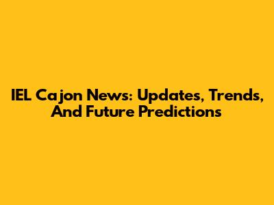 IEL Cajon News: Updates, Trends, And Future Predictions