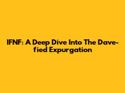 IFNF: A Deep Dive Into The Dave-fied Expurgation