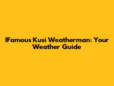 IFamous Kusi Weatherman: Your Weather Guide