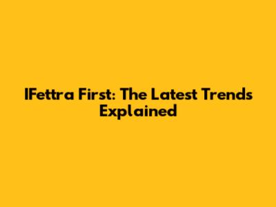 IFettra First: The Latest Trends Explained