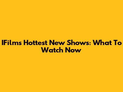 IFilm's Hottest New Shows: What To Watch Now