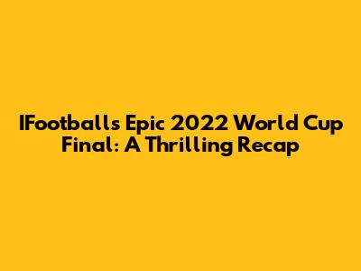 IFootball's Epic 2022 World Cup Final: A Thrilling Recap