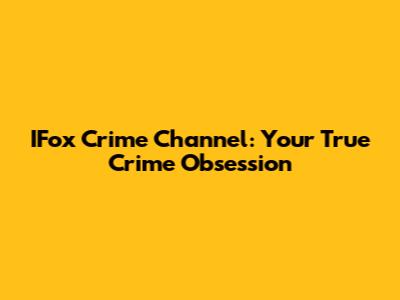 IFox Crime Channel: Your True Crime Obsession