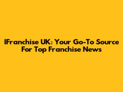 IFranchise UK: Your Go-To Source For Top Franchise News