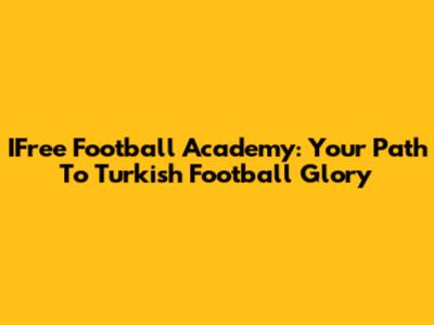 IFree Football Academy: Your Path To Turkish Football Glory