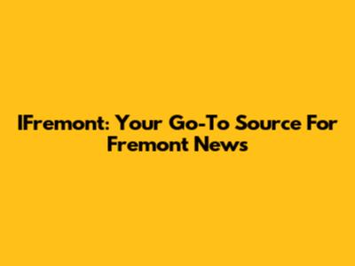 IFremont: Your Go-To Source For Fremont News