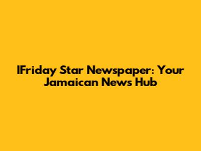 IFriday Star Newspaper: Your Jamaican News Hub