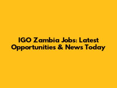 IGO Zambia Jobs: Latest Opportunities & News Today