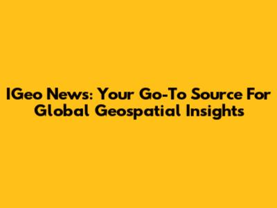 IGeo News: Your Go-To Source For Global Geospatial Insights