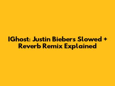 IGhost: Justin Bieber's Slowed + Reverb Remix Explained
