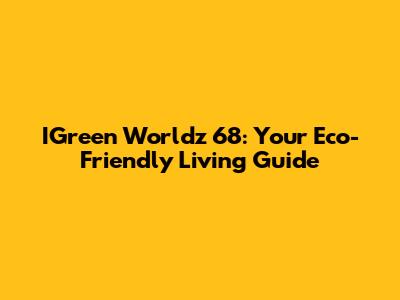 IGreen Worldz 68: Your Eco-Friendly Living Guide